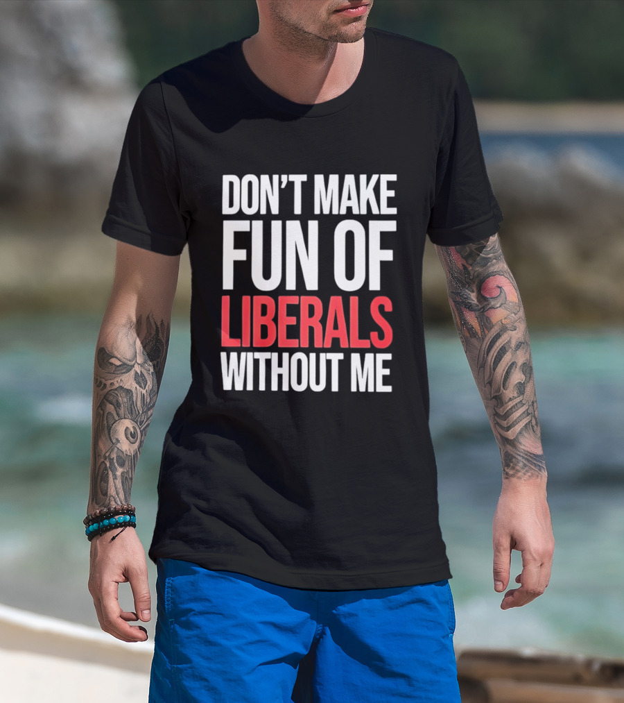 Don't Make Fun Of Liberals Without Me T-Shirt