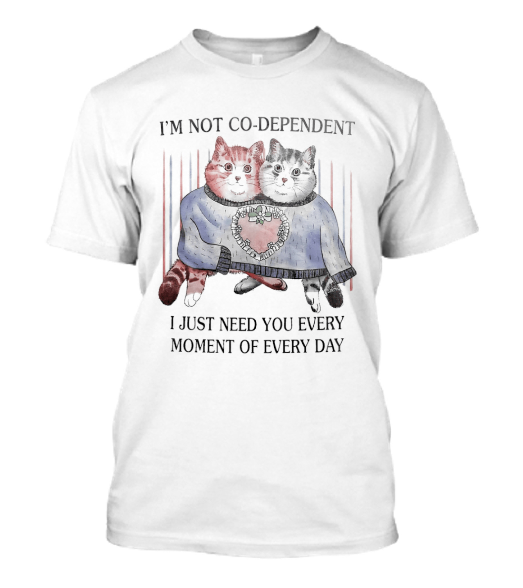 I'm Not Co Dependent Cats I Just Need You Every Moment Of Every Day T-Shirt