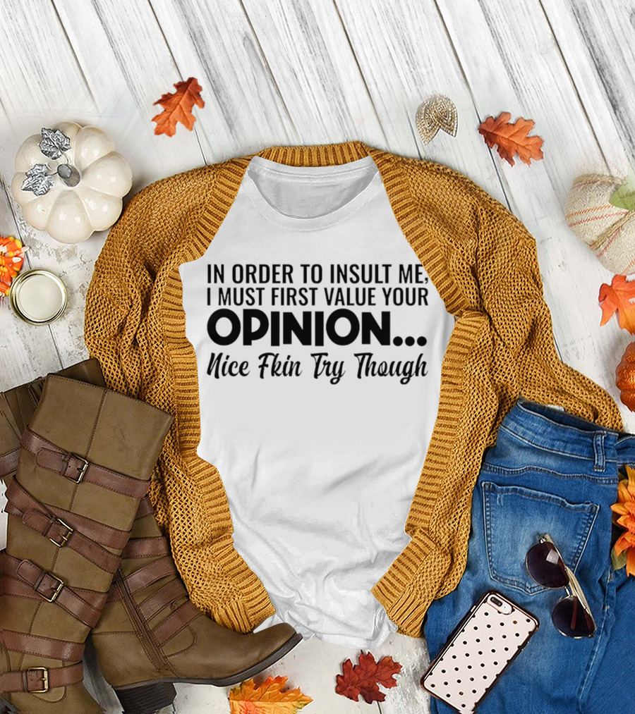 In Order to Insult Me I Must First Value Your Opinion Nice Fkin Try Though T-Shirt