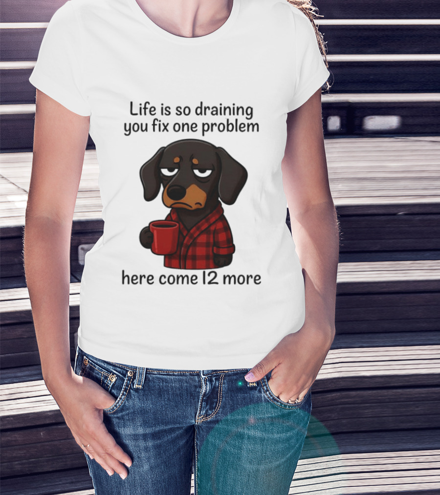 Life Is So Draining You Fix One Problem Here Come 12 More Dachshund Coffee Humor T-Shirt