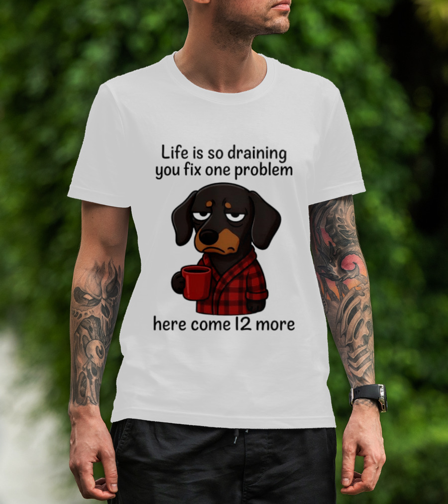 Life Is So Draining You Fix One Problem Here Come 12 More Dachshund Coffee Humor T-Shirt