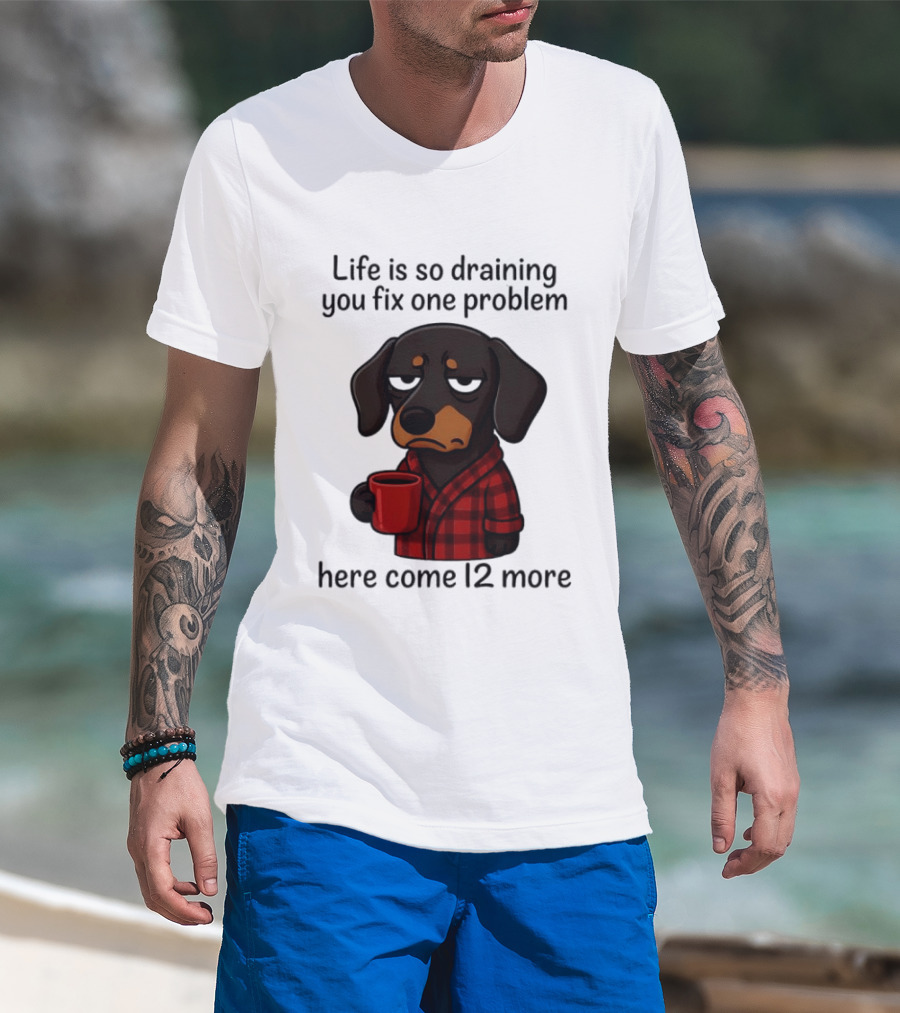 Life Is So Draining You Fix One Problem Here Come 12 More Dachshund Coffee Humor T-Shirt