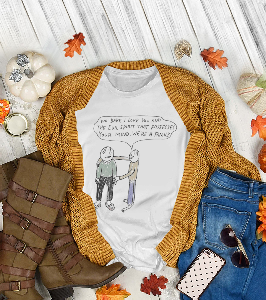 No Babe I Love You and the Evil Spirit That Possesses Your Mind We're a Family Wholesome Humor T-Shirt