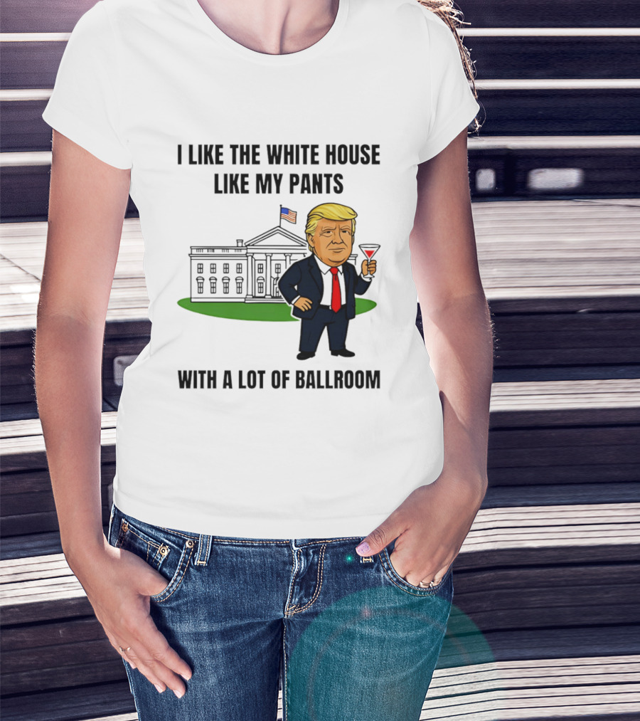 I Like The White House Like My Pants With A Lot Of Ballroom Trump T-Shirt