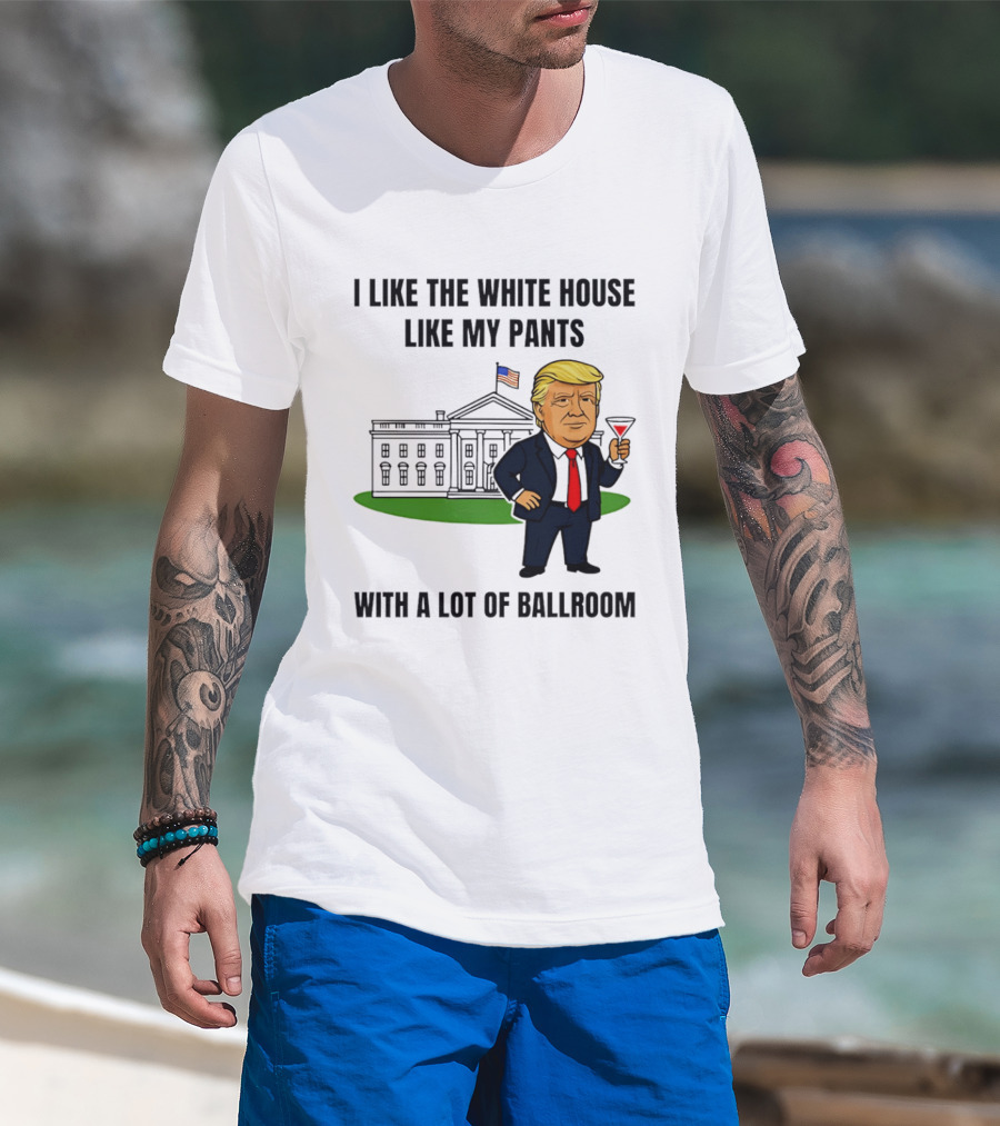 I Like The White House Like My Pants With A Lot Of Ballroom Trump T-Shirt