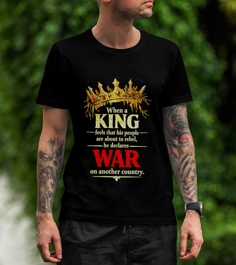 When A King Feels That His People Are About To Rebel He Declares War On Another Country T-Shirt