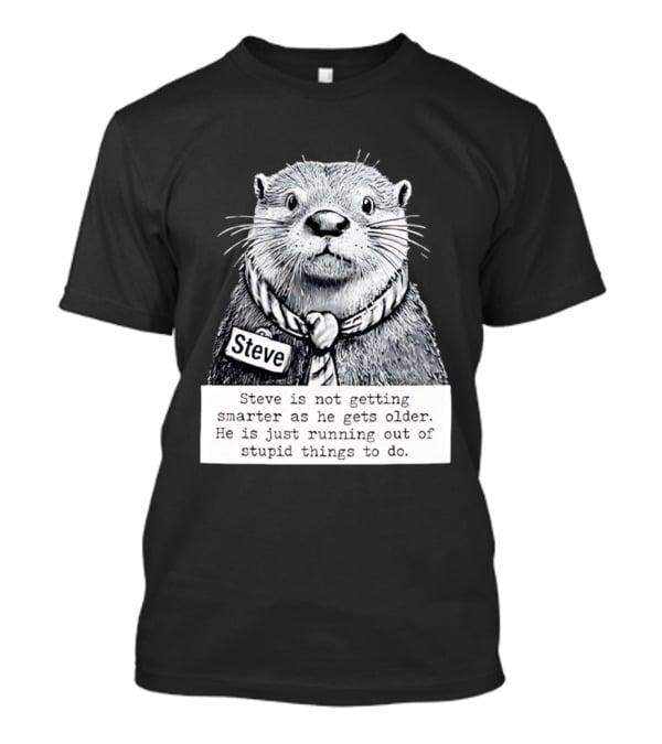 Steve Is Not Getting Smarter He Is Just Running Out Of Stupid Things To Do T-Shirt