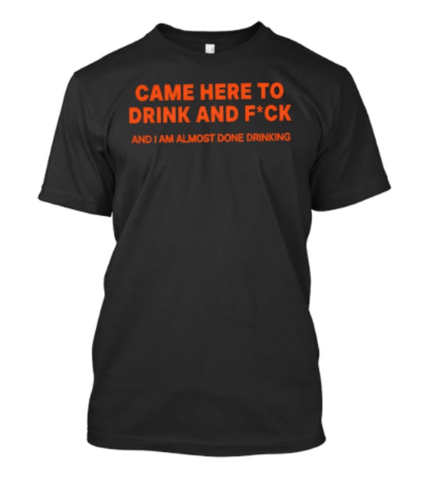 Came Here To Drink And F*ck And I Am Almost Done Drinking T-Shirt