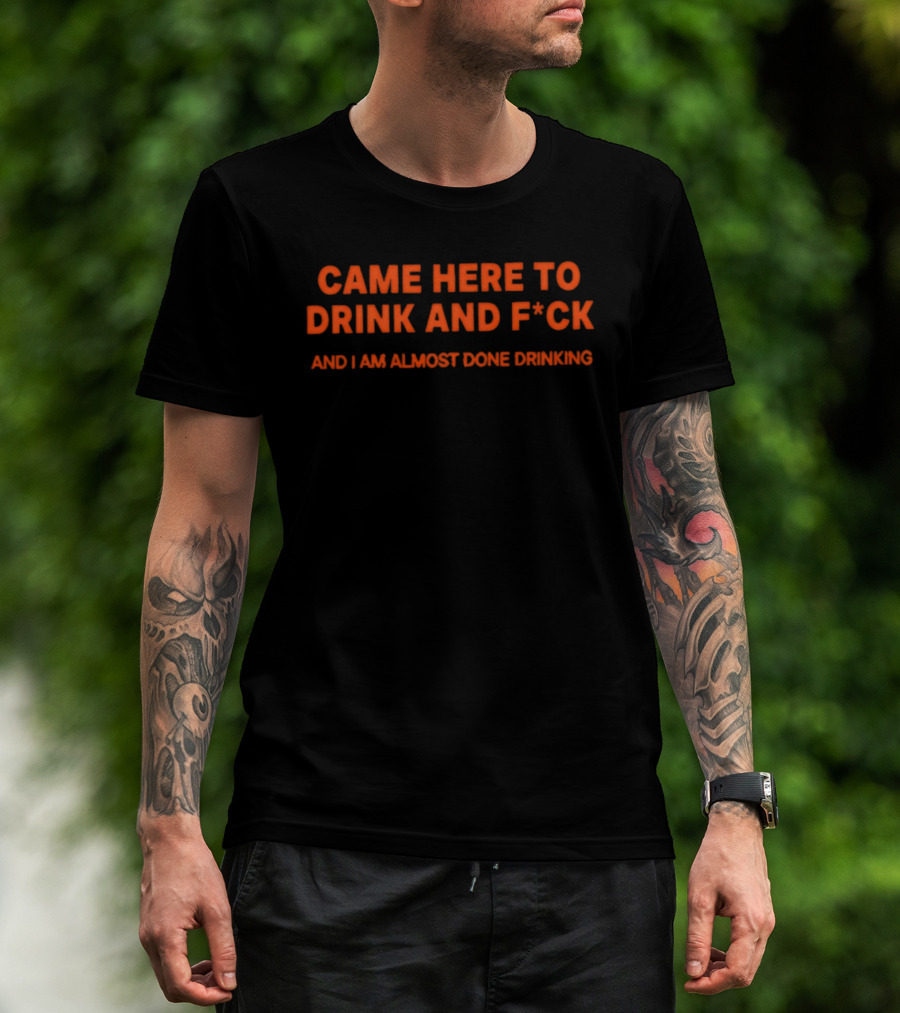 Came Here To Drink And F*ck And I Am Almost Done Drinking T-Shirt