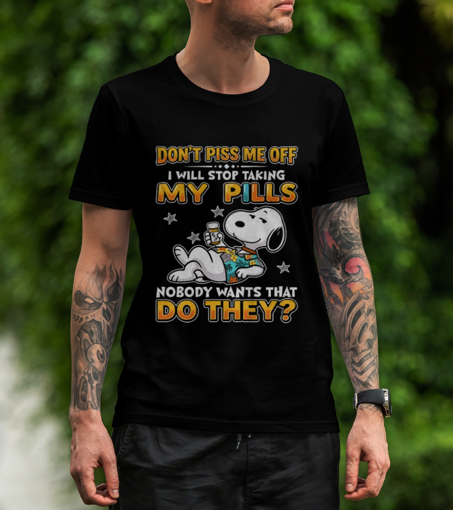 Snoopy Don't Piss Me Off I Will Stop Taking My Pills Nobody Wants That Do They T-Shirt