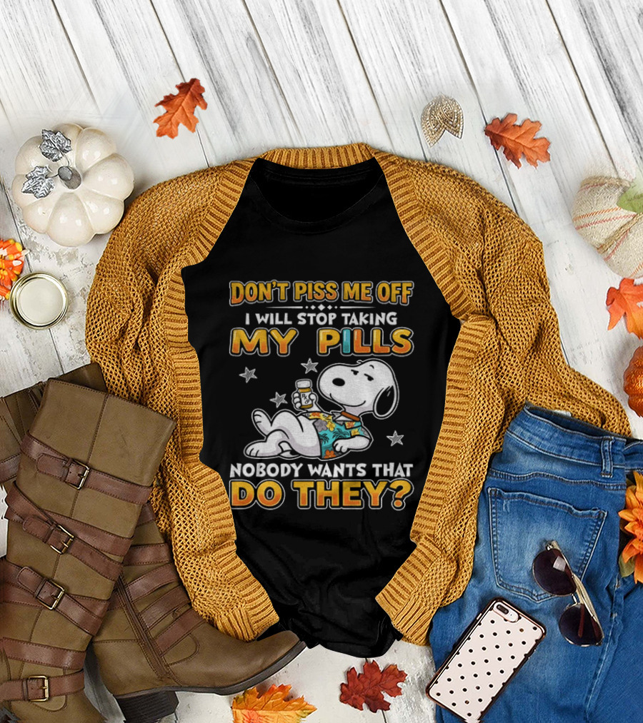 Snoopy Don't Piss Me Off I Will Stop Taking My Pills Nobody Wants That Do They T-Shirt