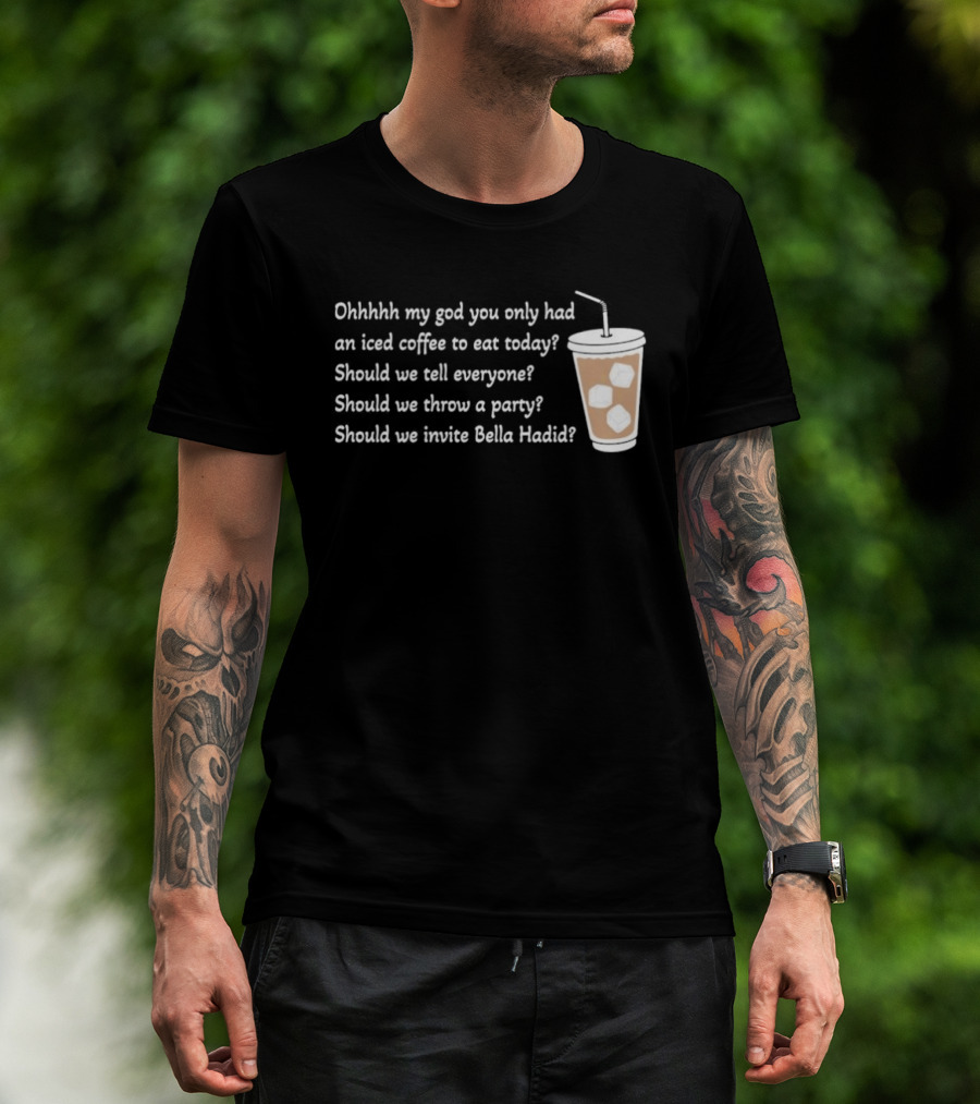 Ohhhhh My God You Only Had An Iced Coffee To Eat Today Should We Tell Everyone Should We Throw A Party Should We Invite Bella Hadid T-Shirt