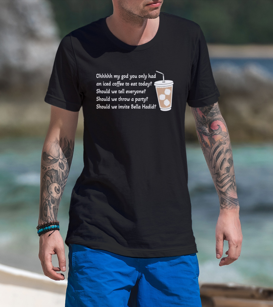 Ohhhhh My God You Only Had An Iced Coffee To Eat Today Should We Tell Everyone Should We Throw A Party Should We Invite Bella Hadid T-Shirt