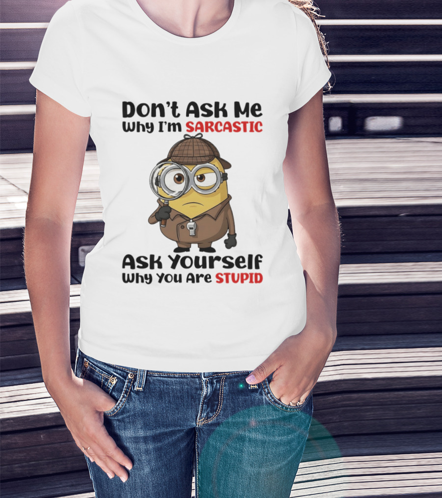 Minion Don't Ask Me Why I'm Sarcastic Ask Yourself Why You Are Stupid T-Shirt