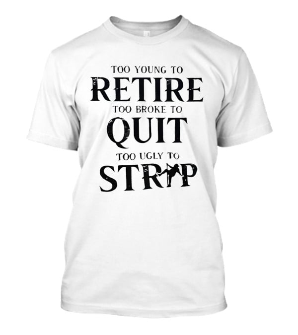 Too Young To Retire Too Broke To Quit Too Ugly To Strip T-Shirt