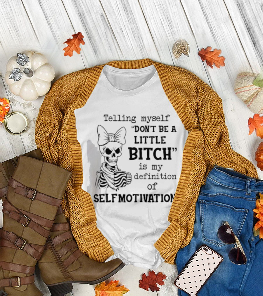 Telling Myself Don't Be a Little Bitch Is My Definition of Self Motivation Skeleton with Bow T-Shirt