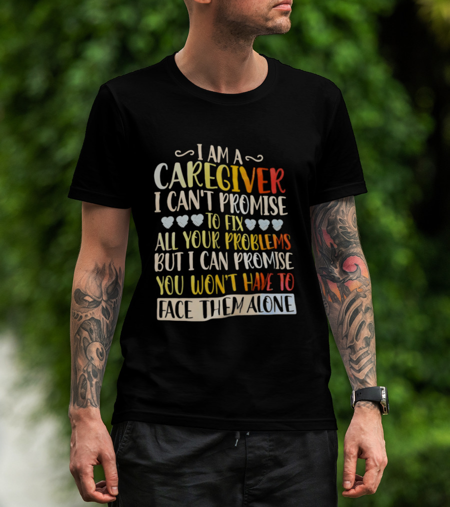 I Am A Caregiver I Can't Promise To Fix All Your Problems But I Can Promise You Won't Have To Face Them Alone T-Shirt