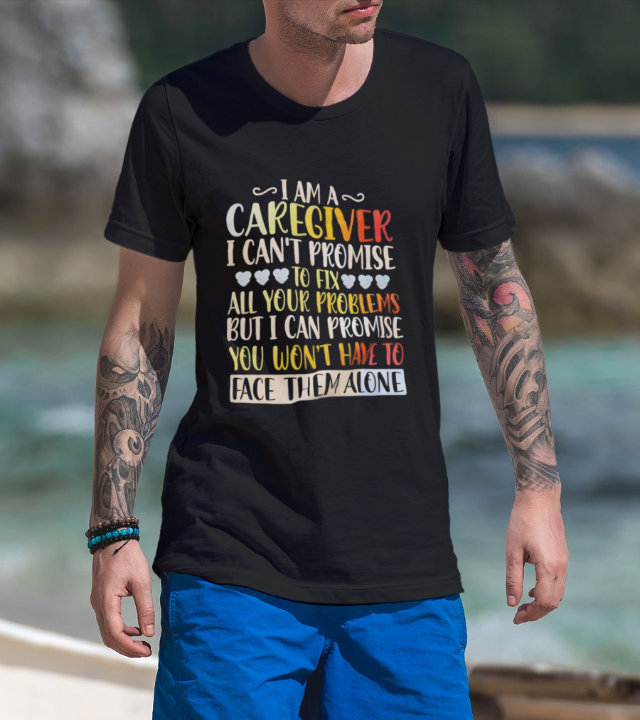 I Am A Caregiver I Can't Promise To Fix All Your Problems But I Can Promise You Won't Have To Face Them Alone T-Shirt