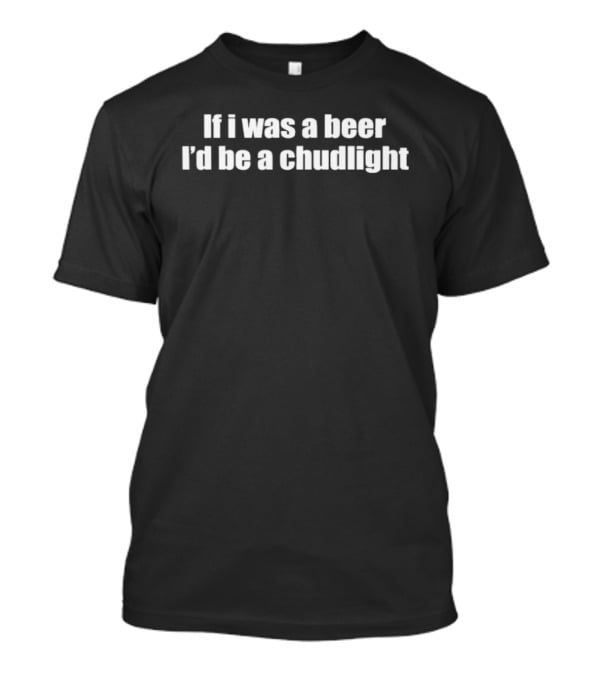If I Was A Beer I'd Be A Chudlight T-Shirt