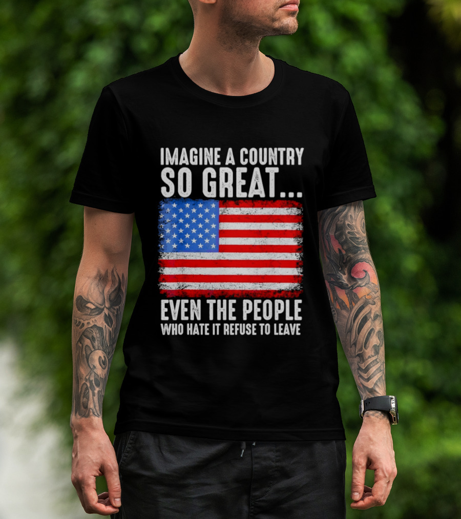 Imagine A Country So Great Even The People Who Hate It Refuse To Leave American Flag T-Shirt
