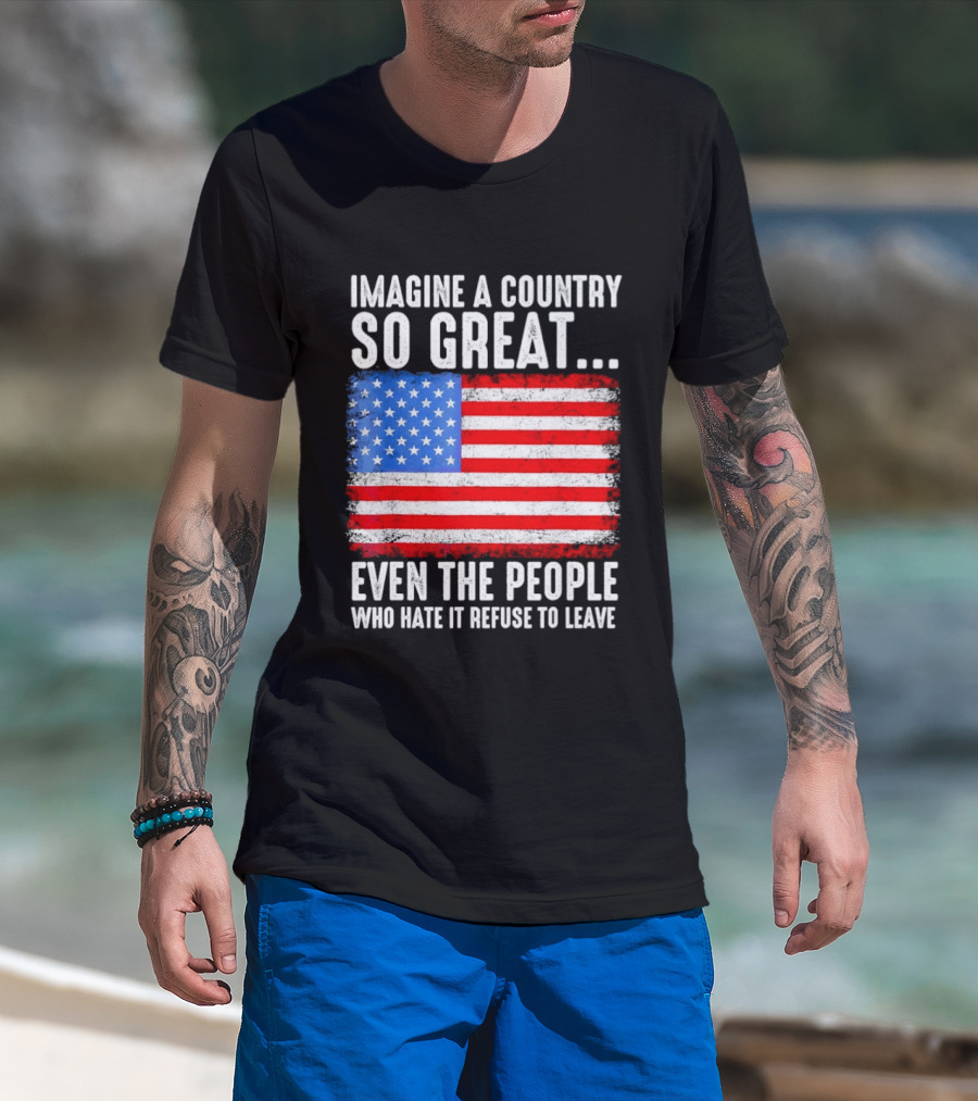 Imagine A Country So Great Even The People Who Hate It Refuse To Leave American Flag T-Shirt