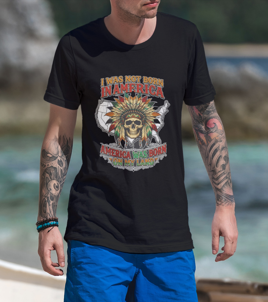 I Was Not Born In America Skull Headdress America Was Born On My Land T-Shirt