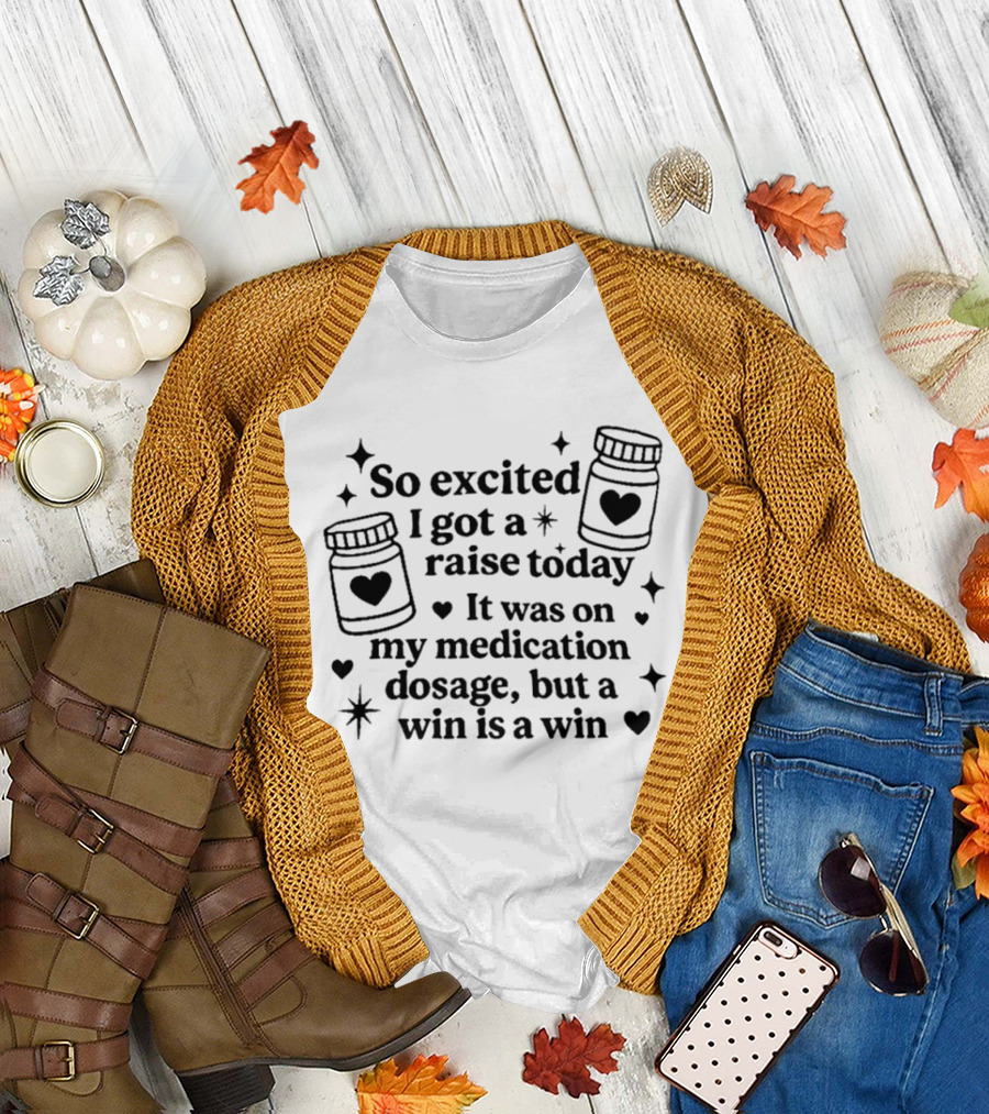 So Excited I Got a Raise Today It Was on My Medication Dosage but a Win Is a Win T-Shirt