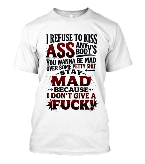 I Refuse To Kiss Ass Anybody's You Wanna Be Mad Over Some Petty Shit Stay Mad Because I Don't Give A Fuck T-Shirt