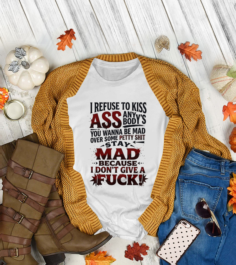 I Refuse to Kiss Ass Anybody's You Wanna Be Mad Over Some Petty Shit Stay Mad Because I Don't Give a Fuck T-Shirt