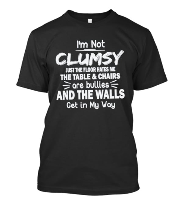 I'm Not Clumsy Just The Floor Hates Me The Table Chairs Are Bullies And The Walls Get In My Way T-Shirt