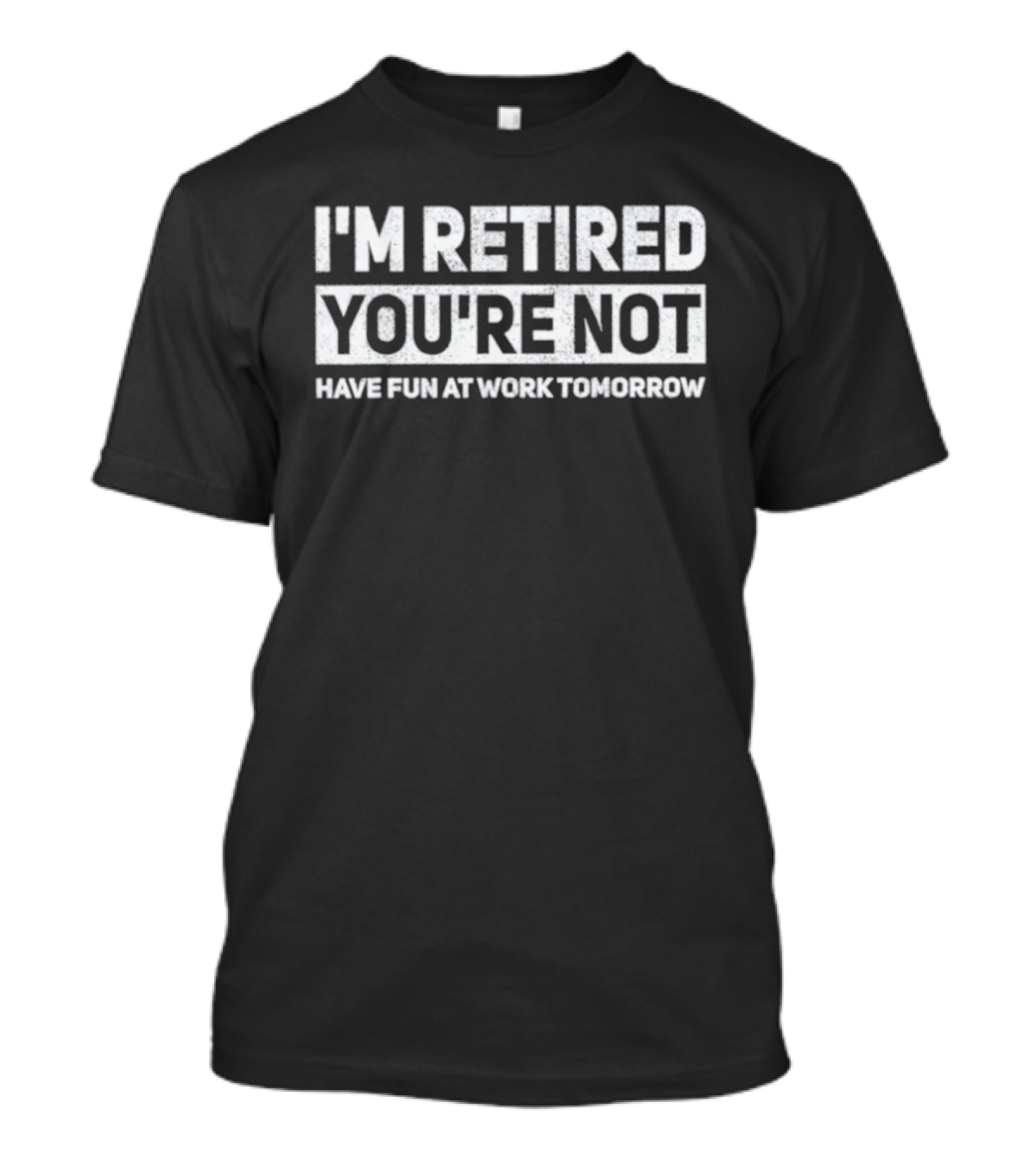 I'm Retired You're Not Have Fun At Work Tomorrow T-Shirt