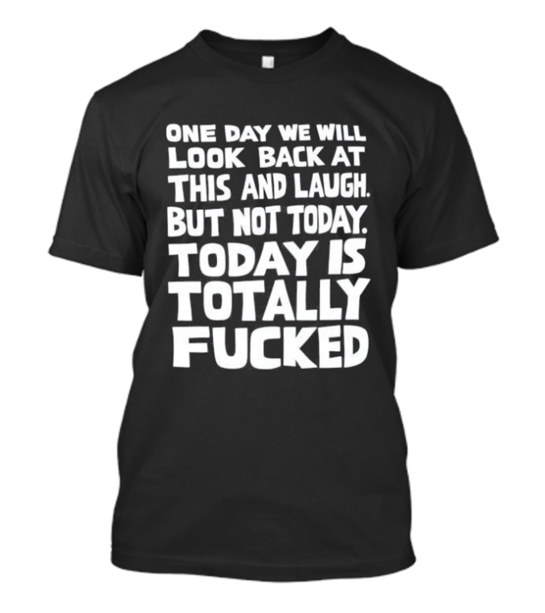 One Day We Will Look Back At This And Laugh But Not Today Is Totally Fucked T-Shirt