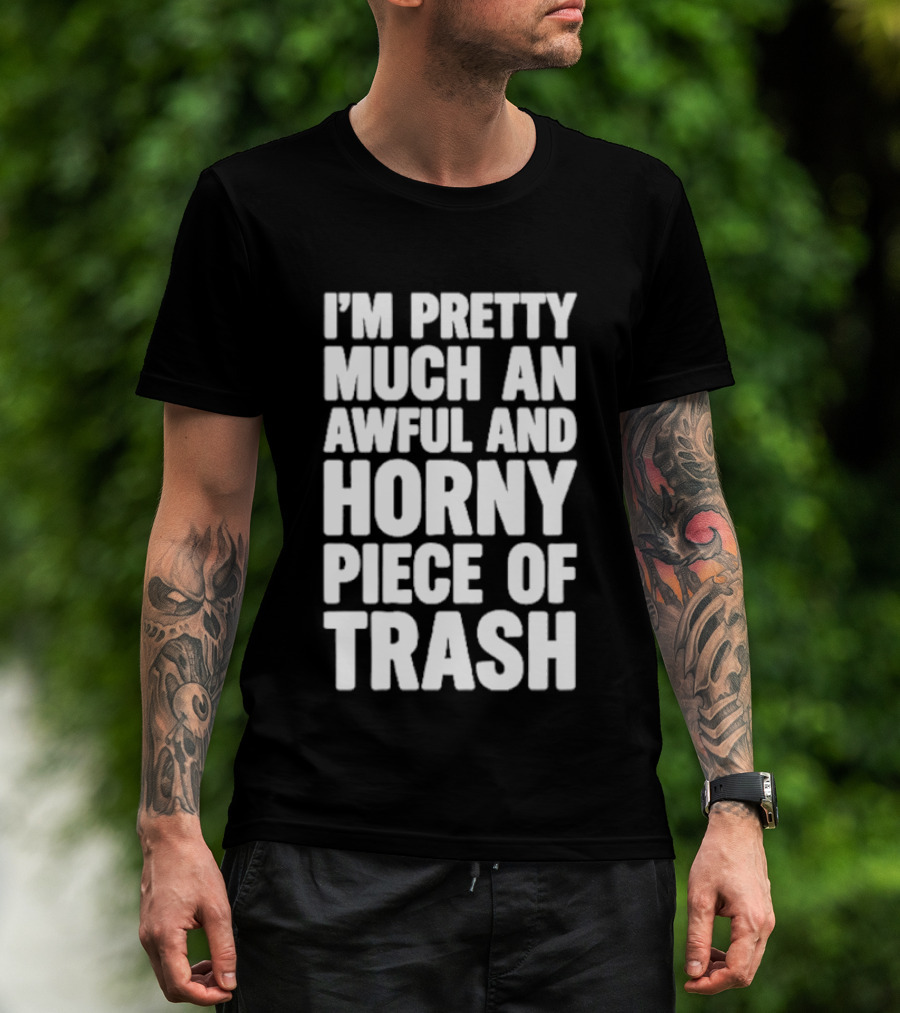 I'm Pretty Much An Awful And Horny Piece Of Trash T-Shirt