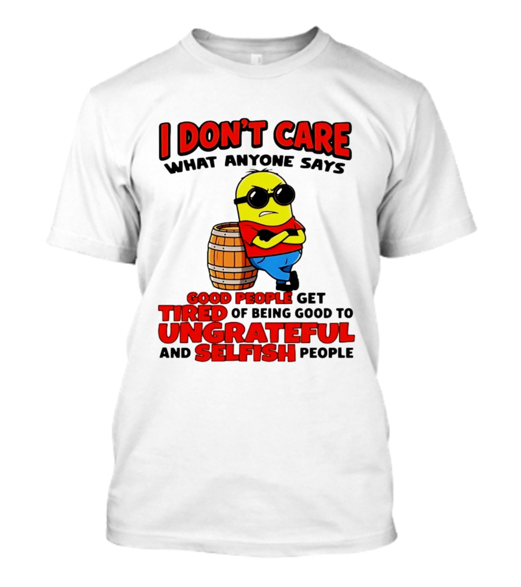 I Don't Care What Anyone Says Good People Get Tired Of Being Good To Ungrateful And Selfish People Minion T-Shirt