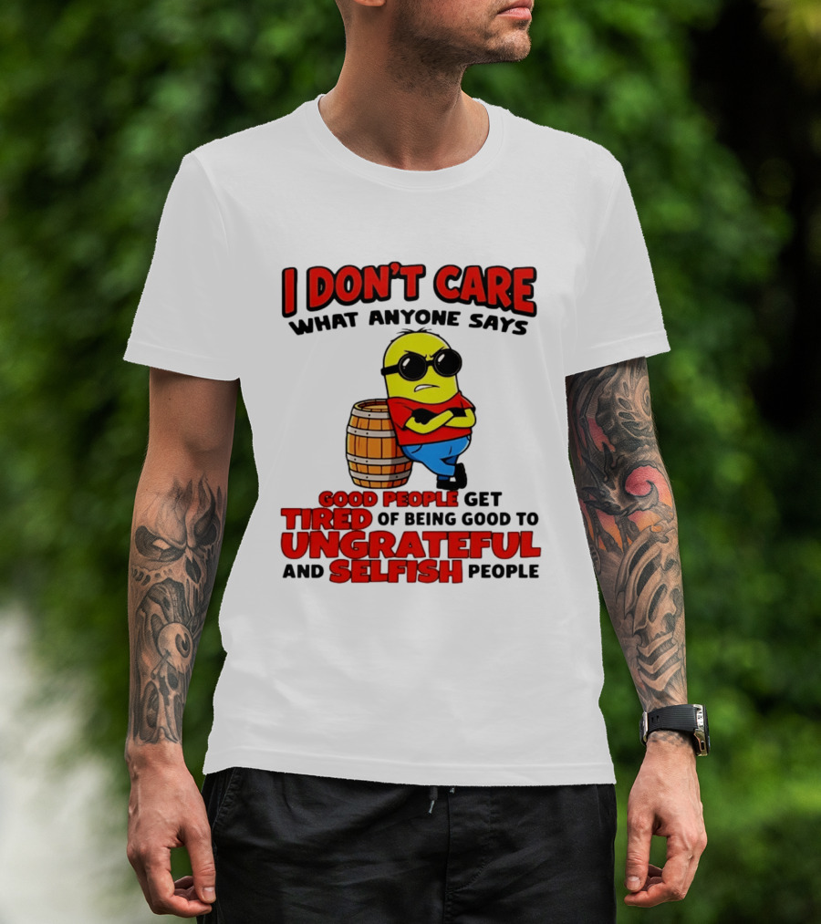 I Don't Care What Anyone Says Good People Get Tired Of Being Good To Ungrateful And Selfish People Minion T-Shirt