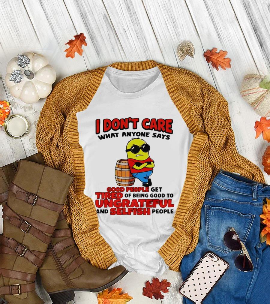 I Don't Care What Anyone Says Good People Get Tired of Being Good to Ungrateful and Selfish People Minion T-Shirt