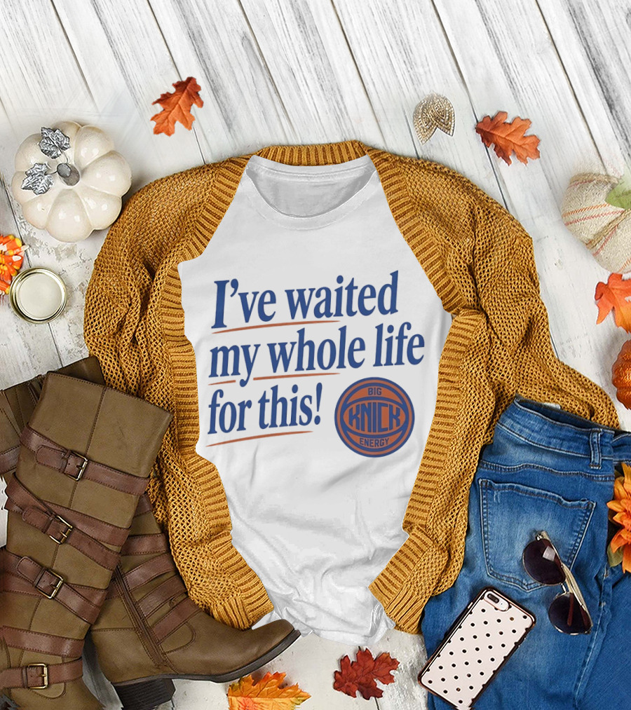 I've Waited My Whole Life for This Big Knick Energy New York Knicks T-Shirt