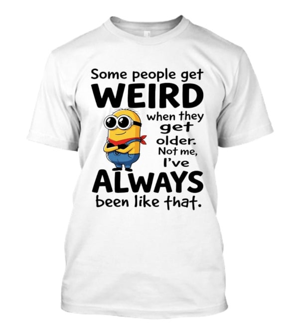 Minions Some People Get Weird When They Get Older Not Me I've Always Been Like That T-Shirt