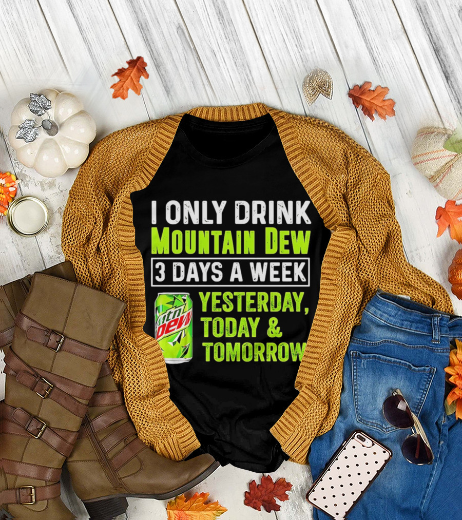 I Only Drink Mountain Dew 3 Days a Week Yesterday, Today & Tomorrow T-Shirt