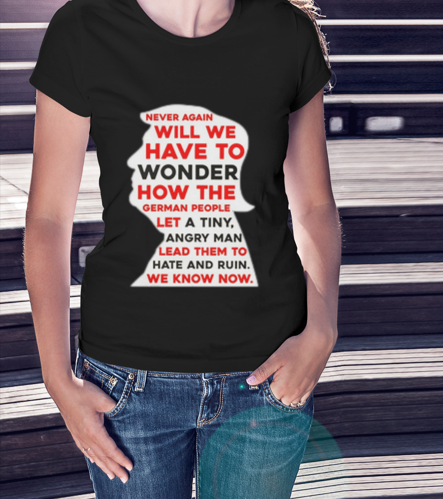 Will We Have To Wonder How The German People Let A Tiny Angry Man Lead Them To Hate And Ruin We Know Now T-Shirt