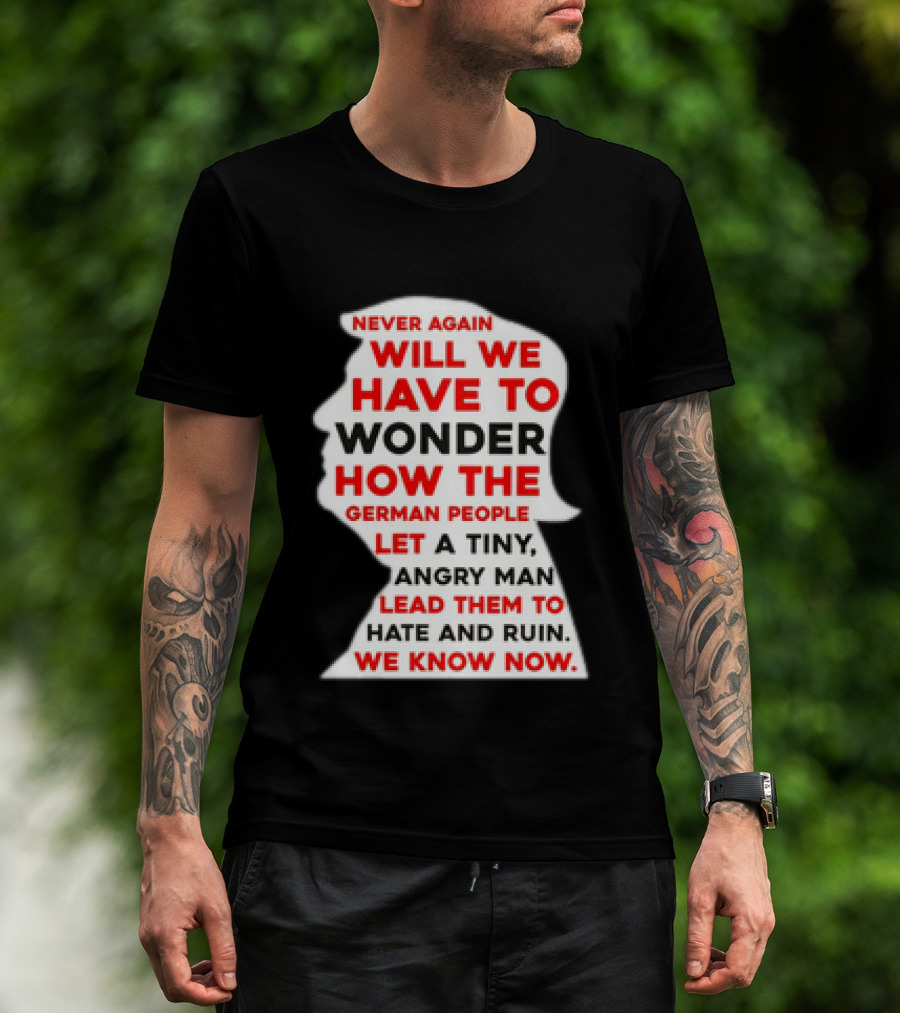 Will We Have To Wonder How The German People Let A Tiny Angry Man Lead Them To Hate And Ruin We Know Now T-Shirt