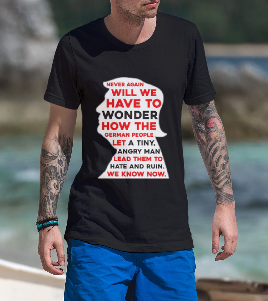 Will We Have To Wonder How The German People Let A Tiny Angry Man Lead Them To Hate And Ruin We Know Now T-Shirt