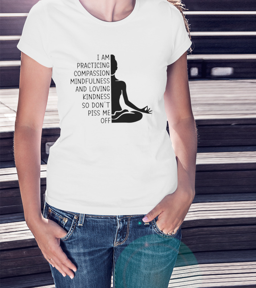 I Am Practicing Compassion Mindfulness And Loving Kindness So Don't Piss Me Off Yoga Pose T-Shirt