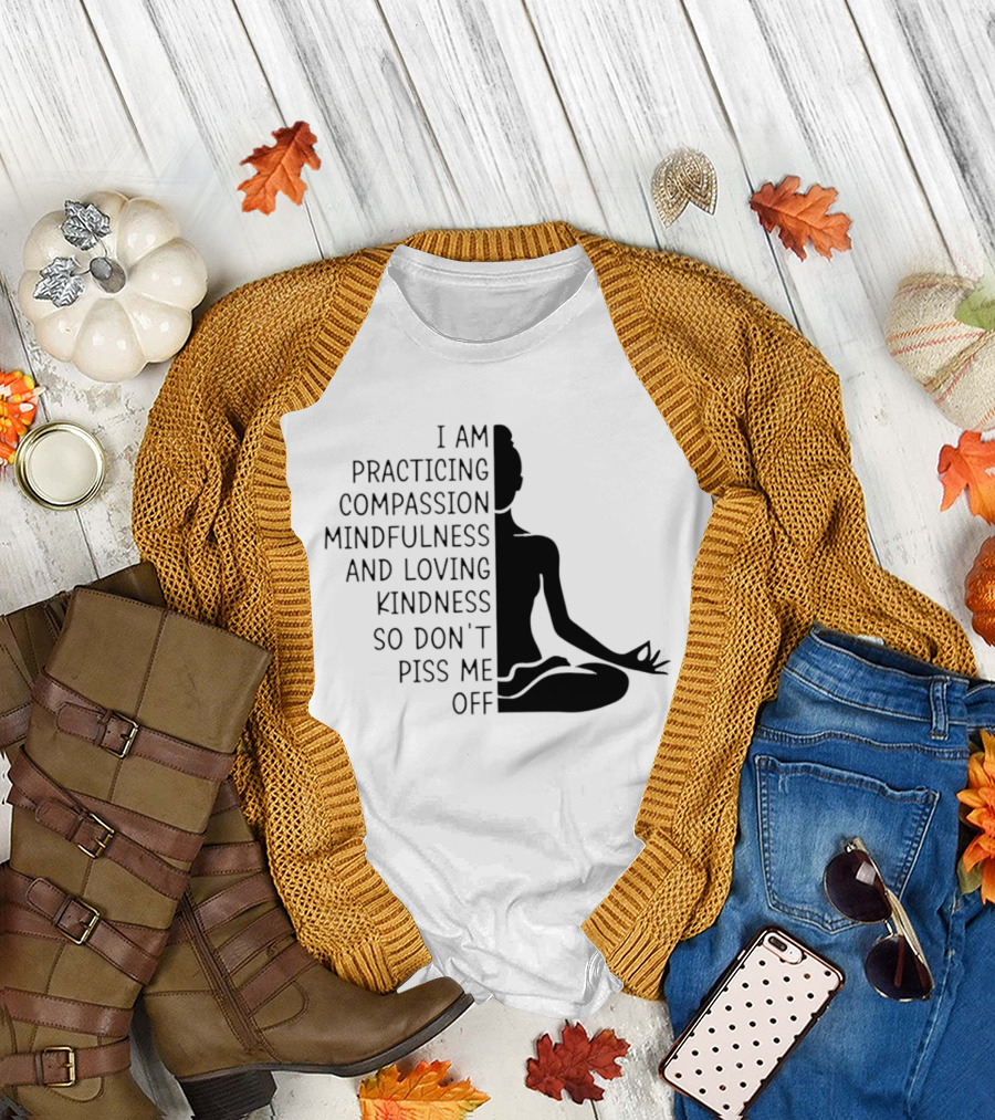 I Am Practicing Compassion Mindfulness and Loving Kindness So Don't Piss Me Off Yoga Pose T-Shirt