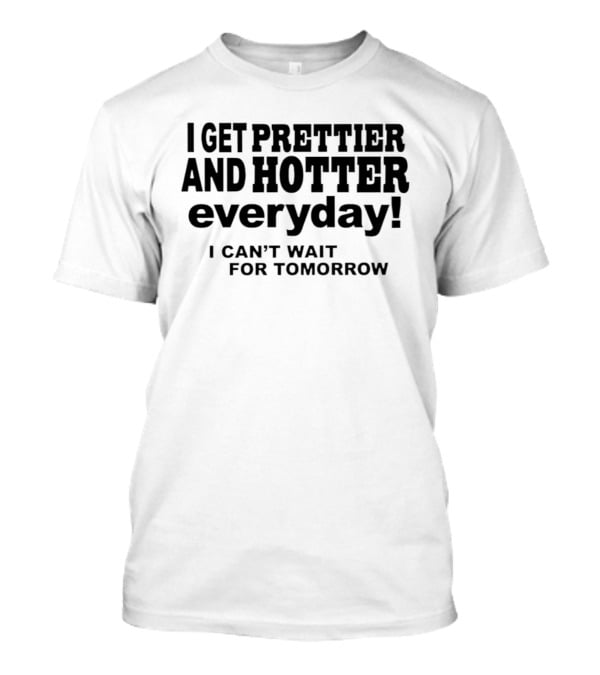 I Get Prettier And Hotter Everyday I Can't Wait For Tomorrow T-Shirt