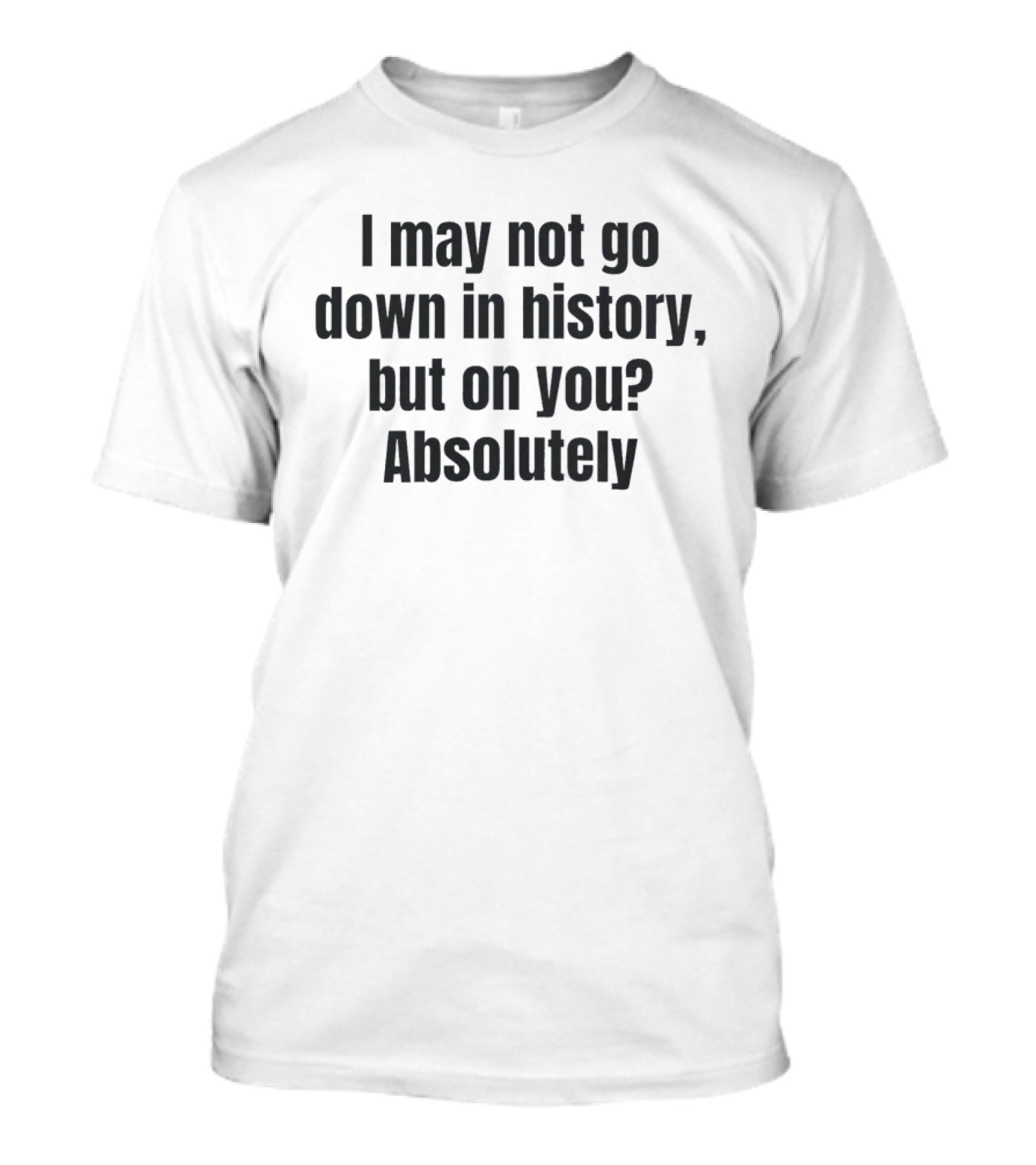 I May Not Go Down In History But On You Absolutely T-Shirt