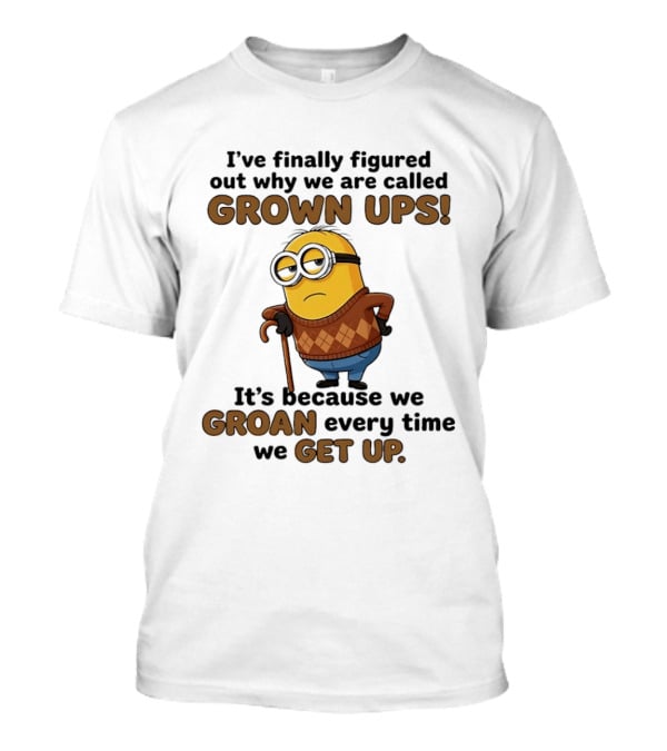 I've Finally Figured Out Why We Are Called Grown Ups Minion Groan Every Time We Get Up T-Shirt