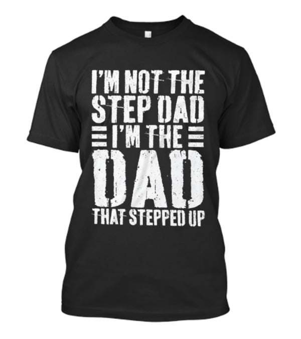 I'm Not The Step Dad I'm The Dad That Stepped Up T-Shirt