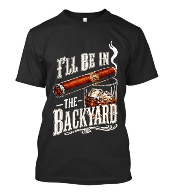 I'll Be In The Backyard Cigar And Whiskey Father's Day 2026 T-Shirt
