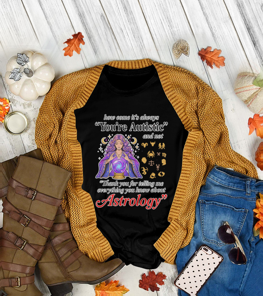 how come it's always You're Autistic and not Thank you for telling me everything you know about Astrology T-Shirt